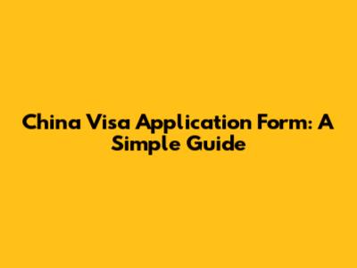 China Visa Application Form: A Simple Guide