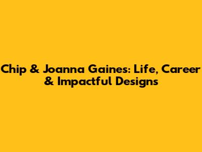 Chip & Joanna Gaines: Life, Career & Impactful Designs