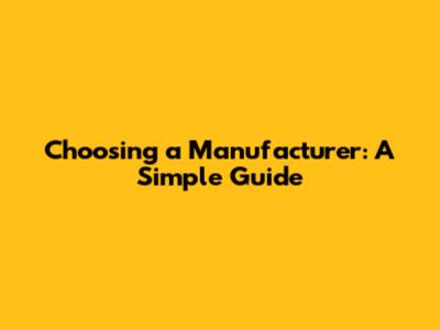 Choosing a Manufacturer: A Simple Guide