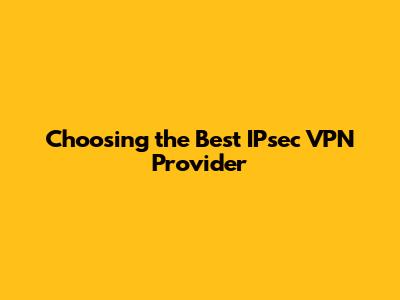 Choosing the Best IPsec VPN Provider