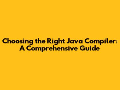 Choosing the Right Java Compiler: A Comprehensive Guide