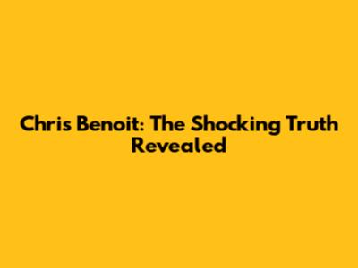 Chris Benoit: The Shocking Truth Revealed
