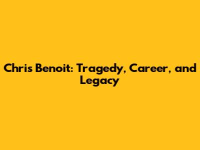 Chris Benoit: Tragedy, Career, and Legacy
