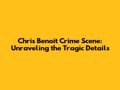 Chris Benoit Crime Scene: Unraveling the Tragic Details