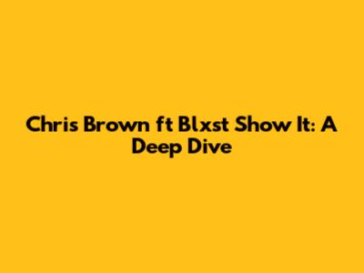 Chris Brown ft Blxst Show It: A Deep Dive