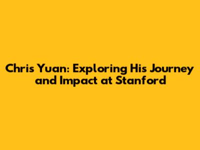 Chris Yuan: Exploring His Journey and Impact at Stanford