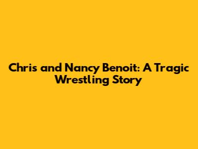Chris and Nancy Benoit: A Tragic Wrestling Story