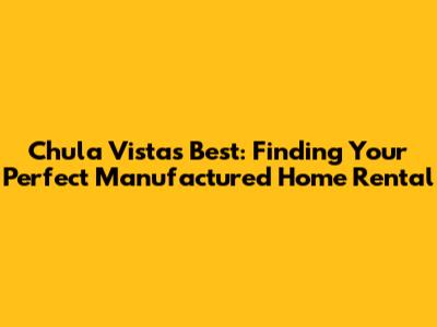 Chula Vista's Best: Finding Your Perfect Manufactured Home Rental