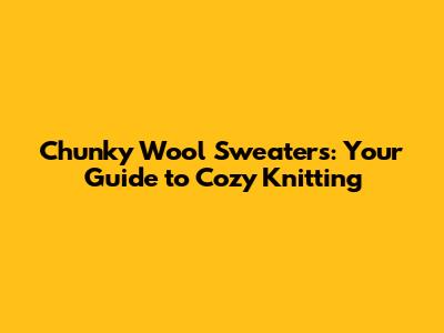 Chunky Wool Sweaters: Your Guide to Cozy Knitting
