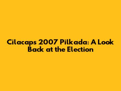 Cilacap's 2007 Pilkada: A Look Back at the Election