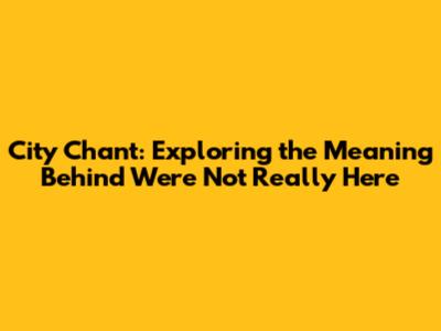 City Chant: Exploring the Meaning Behind 'We're Not Really Here'
