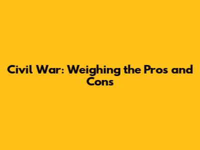 Civil War: Weighing the Pros and Cons