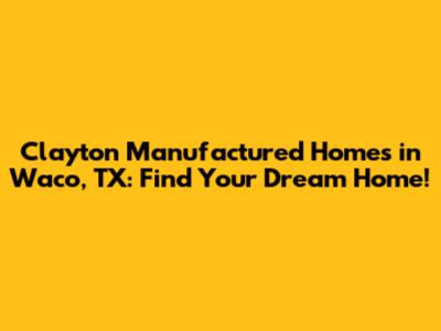 Clayton Manufactured Homes in Waco, TX: Find Your Dream Home!