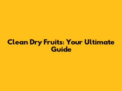 Clean Dry Fruits: Your Ultimate Guide