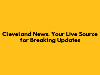 Cleveland News: Your Live Source for Breaking Updates