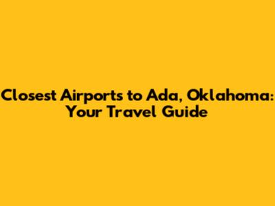 Closest Airports to Ada, Oklahoma: Your Travel Guide