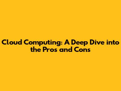 Cloud Computing: A Deep Dive into the Pros and Cons