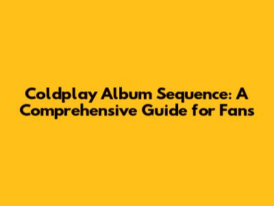 Coldplay Album Sequence: A Comprehensive Guide for Fans