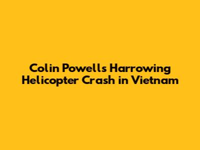 Colin Powell's Harrowing Helicopter Crash in Vietnam