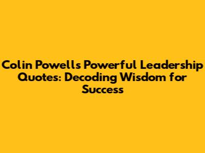 Colin Powell's Powerful Leadership Quotes: Decoding Wisdom for Success