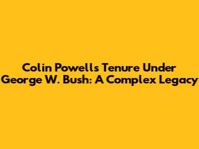 Colin Powell's Tenure Under George W. Bush: A Complex Legacy