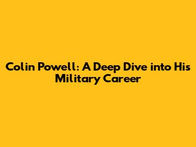 Colin Powell: A Deep Dive into His Military Career