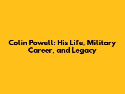 Colin Powell: His Life, Military Career, and Legacy