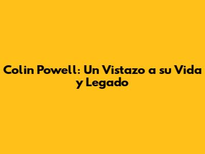 Colin Powell: Un Vistazo a su Vida y Legado