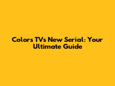 Colors TV's New Serial: Your Ultimate Guide