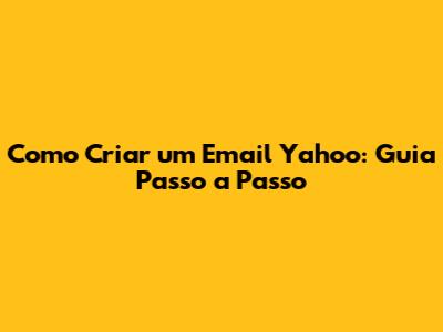 Como Criar um Email Yahoo: Guia Passo a Passo