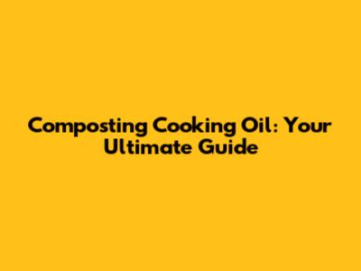 Composting Cooking Oil: Your Ultimate Guide