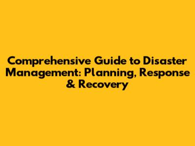 Comprehensive Guide to Disaster Management: Planning, Response & Recovery