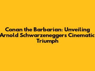 Conan the Barbarian: Unveiling Arnold Schwarzenegger's Cinematic Triumph