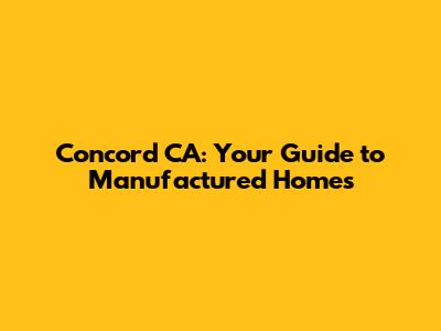 Concord CA: Your Guide to Manufactured Homes