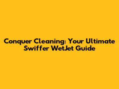 Conquer Cleaning: Your Ultimate Swiffer WetJet Guide