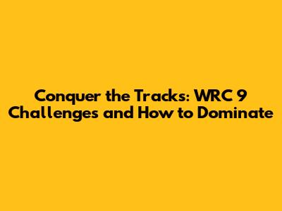 Conquer the Tracks: WRC 9 Challenges and How to Dominate