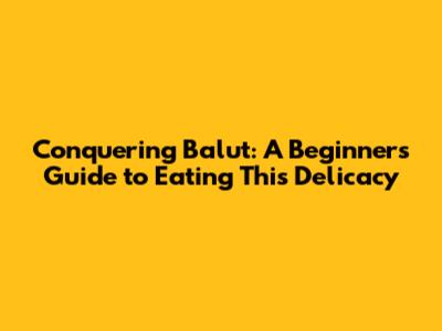 Conquering Balut: A Beginner's Guide to Eating This Delicacy