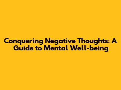 Conquering Negative Thoughts: A Guide to Mental Well-being