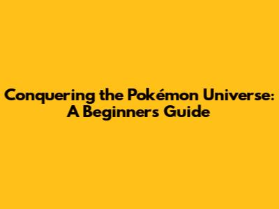 Conquering the Pokémon Universe: A Beginner's Guide