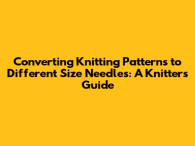 Converting Knitting Patterns to Different Size Needles: A Knitter's Guide