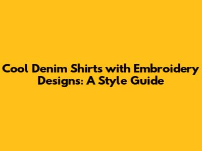 Cool Denim Shirts with Embroidery Designs: A Style Guide