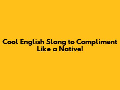 Cool English Slang to Compliment Like a Native!