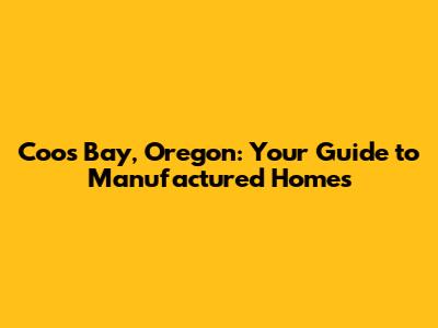 Coos Bay, Oregon: Your Guide to Manufactured Homes