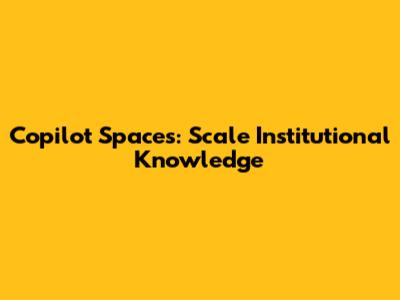 Copilot Spaces: Scale Institutional Knowledge