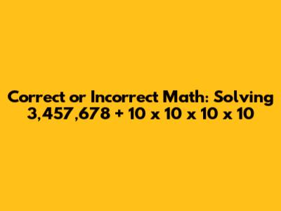 Correct or Incorrect Math: Solving 3,457,678 + 10 x 10 x 10 x 10