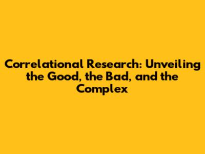 Correlational Research: Unveiling the Good, the Bad, and the Complex