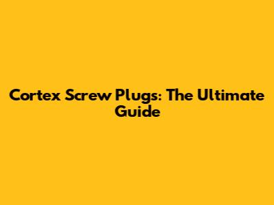 Cortex Screw Plugs: The Ultimate Guide