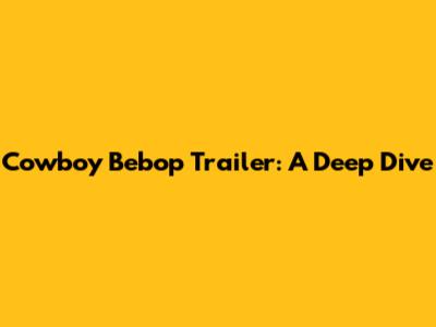 Cowboy Bebop Trailer: A Deep Dive