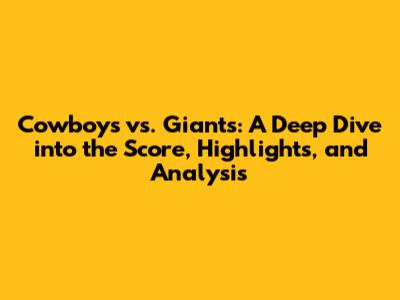 Cowboys vs. Giants: A Deep Dive into the Score, Highlights, and Analysis