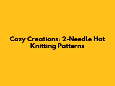 Cozy Creations: 2-Needle Hat Knitting Patterns
